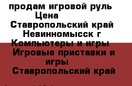 продам игровой руль › Цена ­ 2 000 - Ставропольский край, Невинномысск г. Компьютеры и игры » Игровые приставки и игры   . Ставропольский край